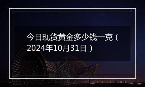 今日现货黄金多少钱一克（2024年10月31日）