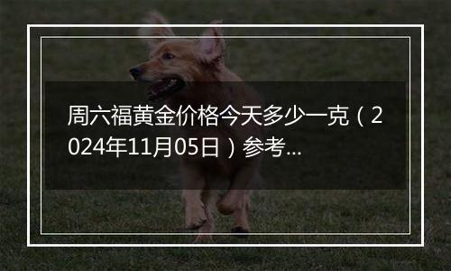 周六福黄金价格今天多少一克（2024年11月05日）参考价格