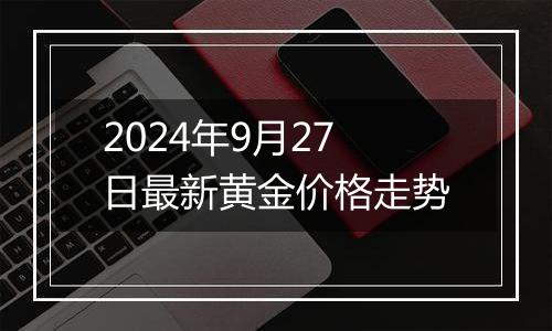 2024年9月27日最新黄金价格走势