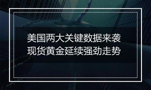 美国两大关键数据来袭 现货黄金延续强劲走势