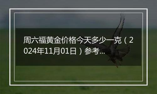 周六福黄金价格今天多少一克（2024年11月01日）参考价格