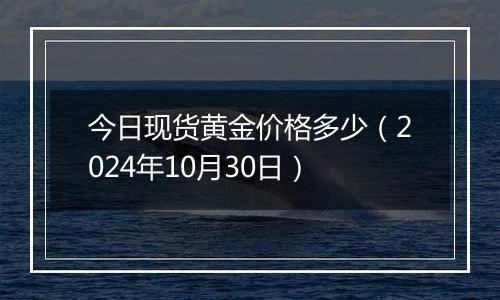 今日现货黄金价格多少（2024年10月30日）