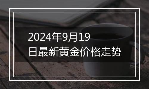 2024年9月19日最新黄金价格走势