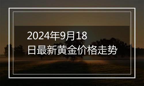 2024年9月18日最新黄金价格走势