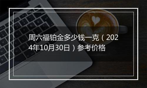 周六福铂金多少钱一克（2024年10月30日）参考价格