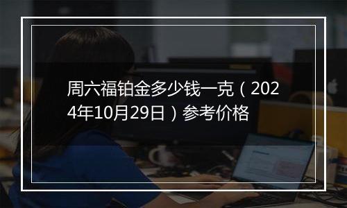 周六福铂金多少钱一克（2024年10月29日）参考价格