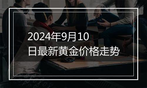 2024年9月10日最新黄金价格走势