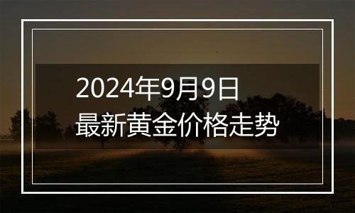 2024年9月9日最新黄金价格走势