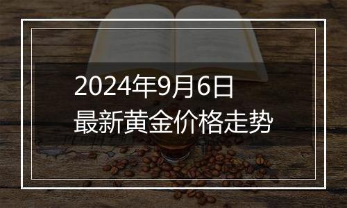 2024年9月6日最新黄金价格走势