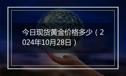 今日现货黄金价格多少（2024年10月28日）