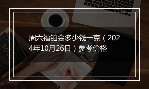 周六福铂金多少钱一克（2024年10月26日）参考价格