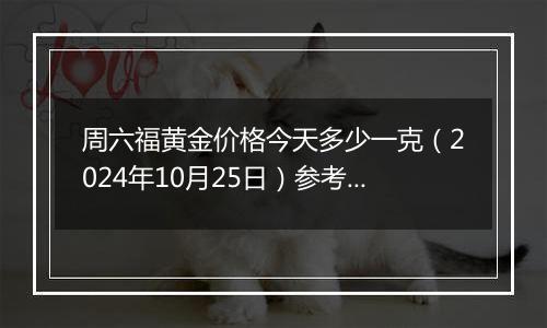 周六福黄金价格今天多少一克（2024年10月25日）参考价格