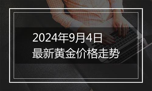 2024年9月4日最新黄金价格走势