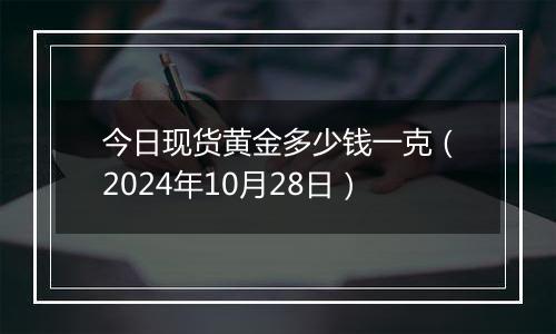 今日现货黄金多少钱一克（2024年10月28日）