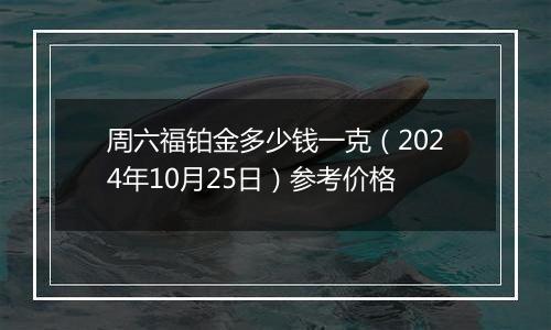 周六福铂金多少钱一克（2024年10月25日）参考价格