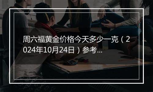 周六福黄金价格今天多少一克（2024年10月24日）参考价格