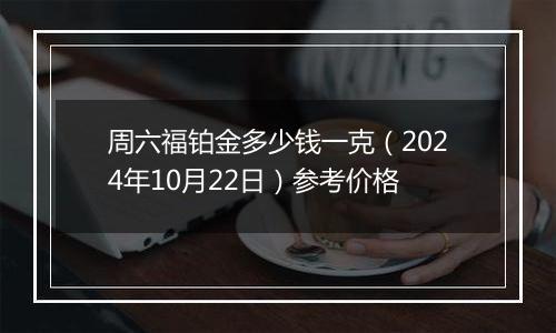 周六福铂金多少钱一克（2024年10月22日）参考价格