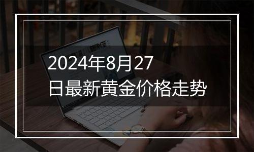 2024年8月27日最新黄金价格走势