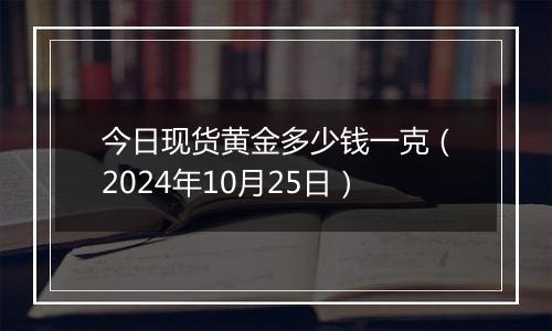 今日现货黄金多少钱一克（2024年10月25日）