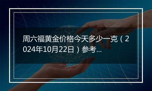 周六福黄金价格今天多少一克（2024年10月22日）参考价格