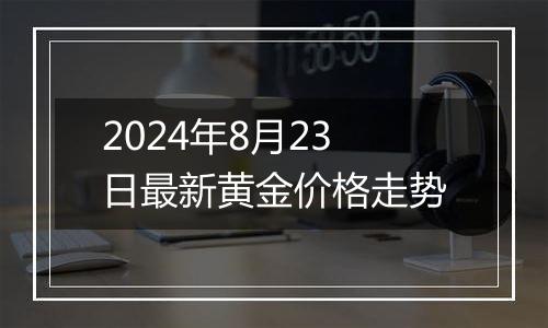 2024年8月23日最新黄金价格走势