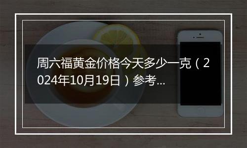 周六福黄金价格今天多少一克（2024年10月19日）参考价格