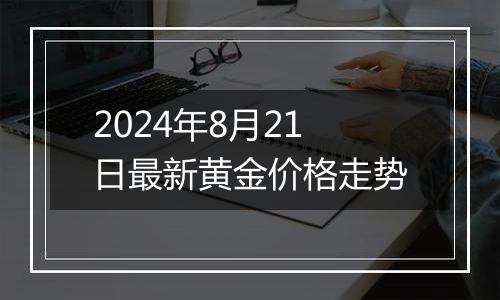 2024年8月21日最新黄金价格走势