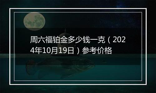 周六福铂金多少钱一克（2024年10月19日）参考价格