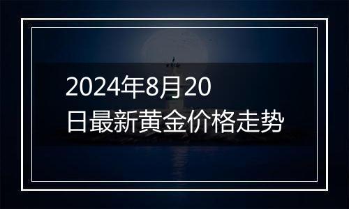 2024年8月20日最新黄金价格走势