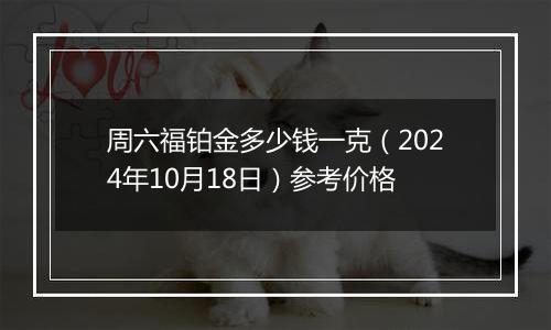 周六福铂金多少钱一克（2024年10月18日）参考价格