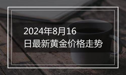 2024年8月16日最新黄金价格走势