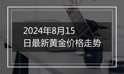 2024年8月15日最新黄金价格走势