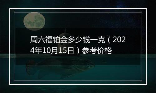 周六福铂金多少钱一克（2024年10月15日）参考价格