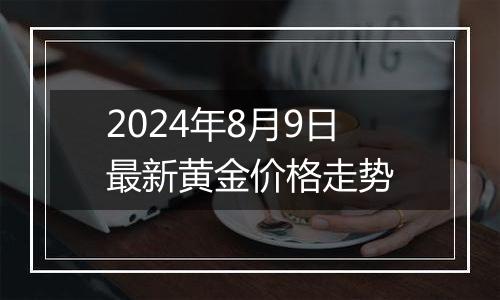 2024年8月9日最新黄金价格走势