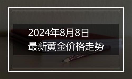 2024年8月8日最新黄金价格走势