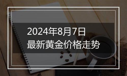 2024年8月7日最新黄金价格走势