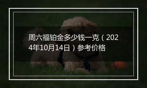 周六福铂金多少钱一克（2024年10月14日）参考价格