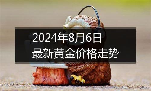 2024年8月6日最新黄金价格走势