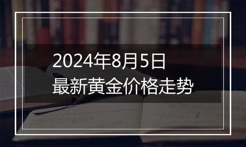 2024年8月5日最新黄金价格走势