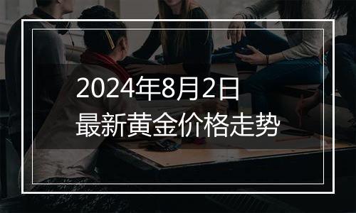 2024年8月2日最新黄金价格走势