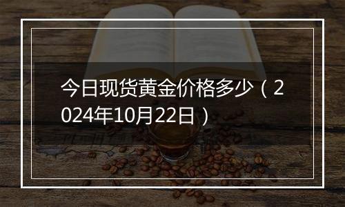 今日现货黄金价格多少（2024年10月22日）