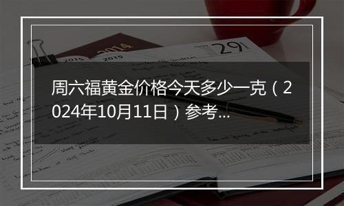 周六福黄金价格今天多少一克（2024年10月11日）参考价格