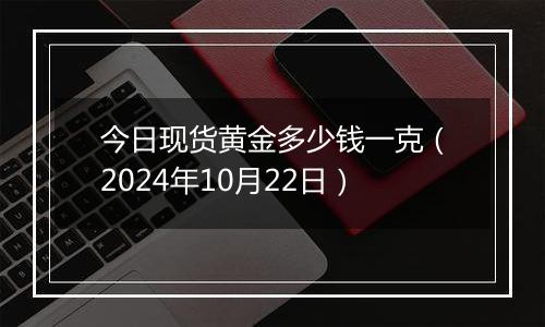 今日现货黄金多少钱一克（2024年10月22日）