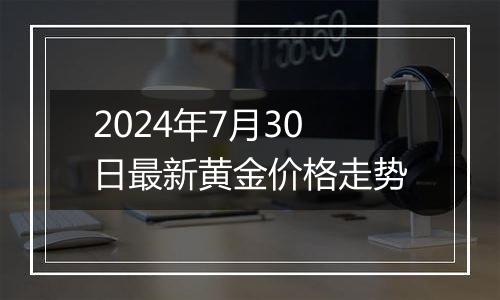 2024年7月30日最新黄金价格走势