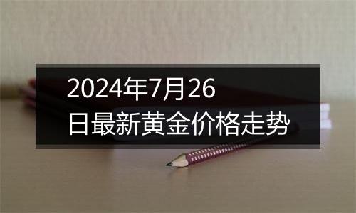 2024年7月26日最新黄金价格走势