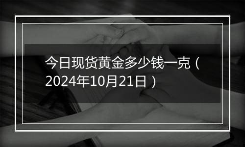 今日现货黄金多少钱一克（2024年10月21日）