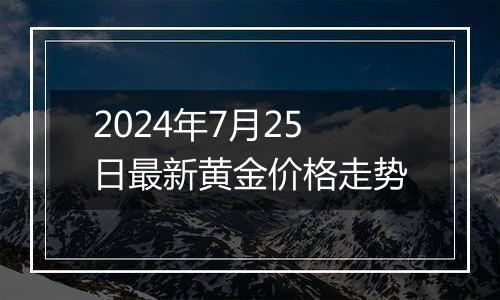 2024年7月25日最新黄金价格走势