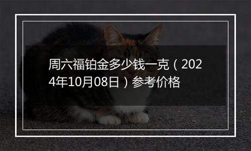 周六福铂金多少钱一克（2024年10月08日）参考价格