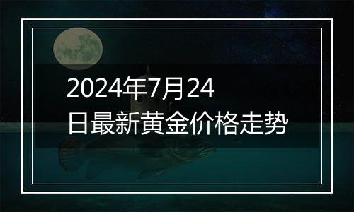 2024年7月24日最新黄金价格走势