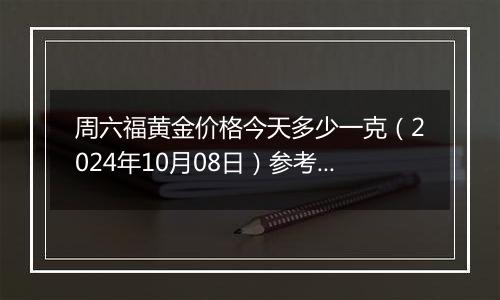 周六福黄金价格今天多少一克（2024年10月08日）参考价格